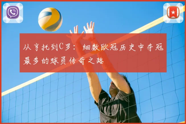 从亨托到C罗：细数欧冠历史中夺冠最多的球员传奇之路