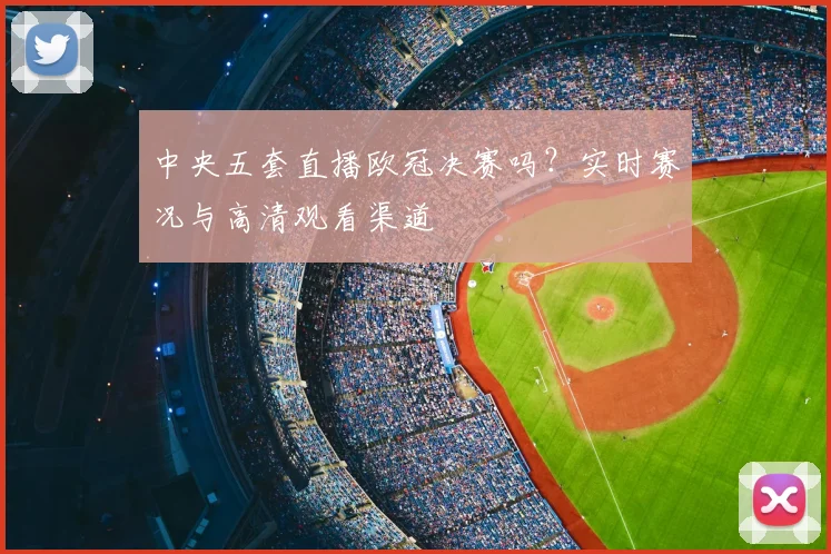 中央五套直播欧冠决赛吗？实时赛况与高清观看渠道