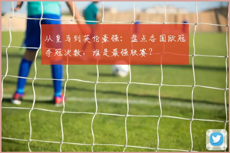 从皇马到英伦豪强：盘点各国欧冠夺冠次数，谁是最强联赛？