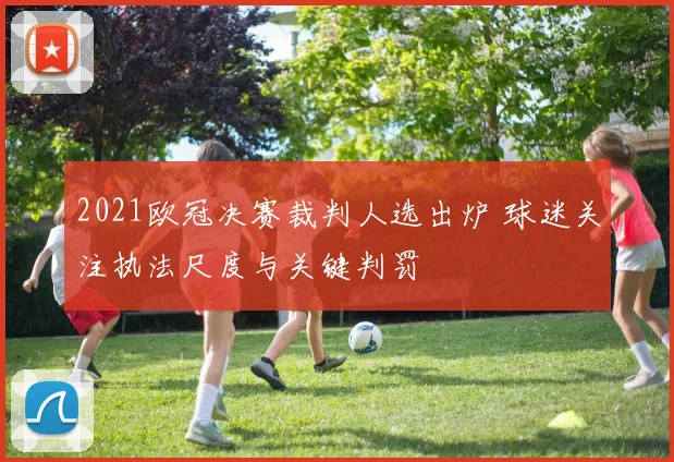 2021欧冠决赛裁判人选出炉 球迷关注执法尺度与关键判罚