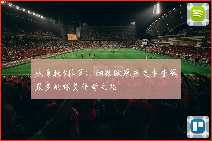 从亨托到C罗：细数欧冠历史中夺冠最多的球员传奇之路