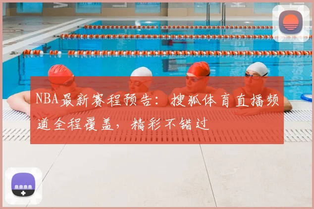 NBA最新赛程预告：搜狐体育直播频道全程覆盖，精彩不错过