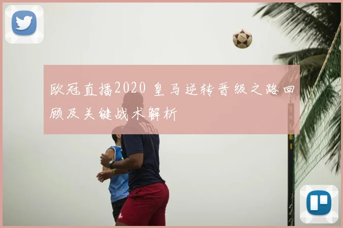 欧冠直播2020 皇马逆转晋级之路回顾及关键战术解析