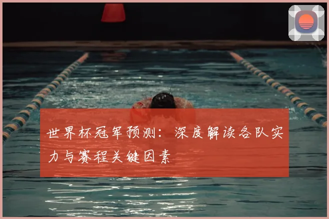 世界杯冠军预测：深度解读各队实力与赛程关键因素