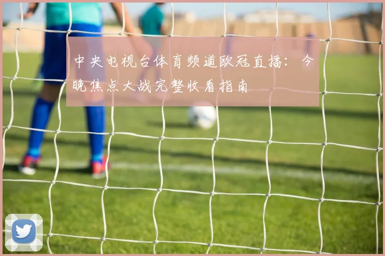 中央电视台体育频道欧冠直播：今晚焦点大战完整收看指南