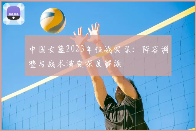 中国女篮2023年征战实录：阵容调整与战术演变深度解读