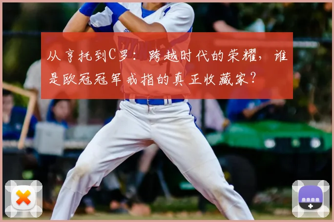 从亨托到C罗：跨越时代的荣耀，谁是欧冠冠军戒指的真正收藏家？