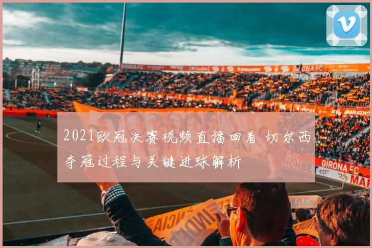 2021欧冠决赛视频直播回看 切尔西夺冠过程与关键进球解析