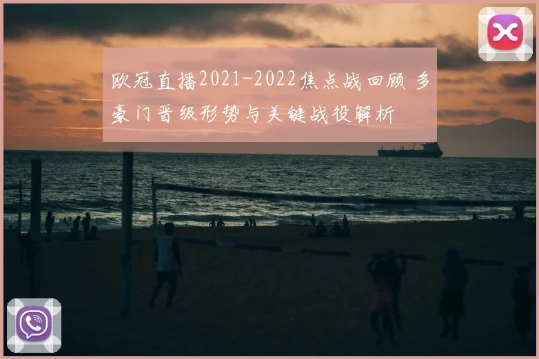 欧冠直播2021-2022焦点战回顾 多豪门晋级形势与关键战役解析