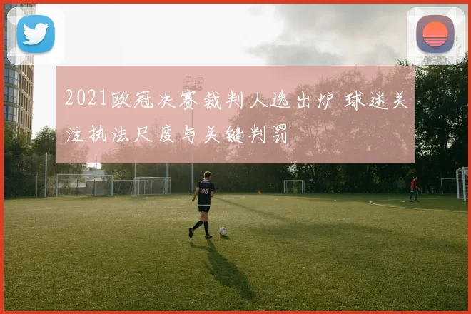 2021欧冠决赛裁判人选出炉 球迷关注执法尺度与关键判罚