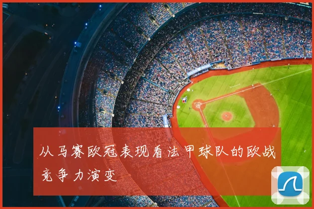 从马赛欧冠表现看法甲球队的欧战竞争力演变
