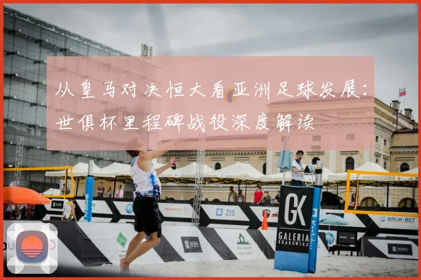 从皇马对决恒大看亚洲足球发展：世俱杯里程碑战役深度解读