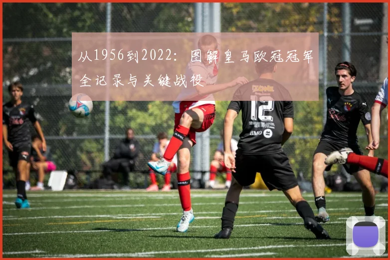 从1956到2022：图解皇马欧冠冠军全记录与关键战役