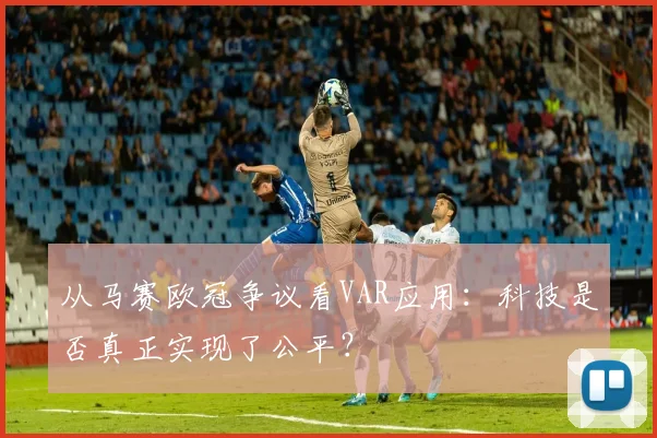 从马赛欧冠争议看VAR应用：科技是否真正实现了公平？
