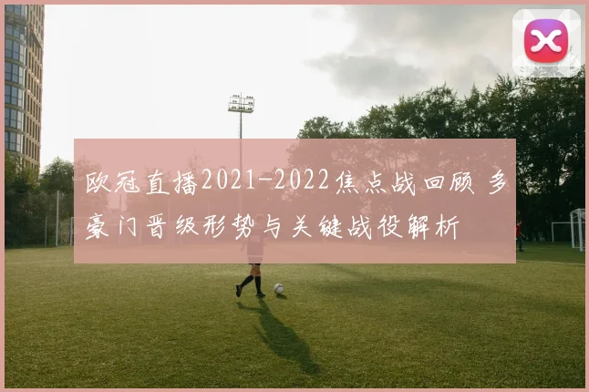 欧冠直播2021-2022焦点战回顾 多豪门晋级形势与关键战役解析