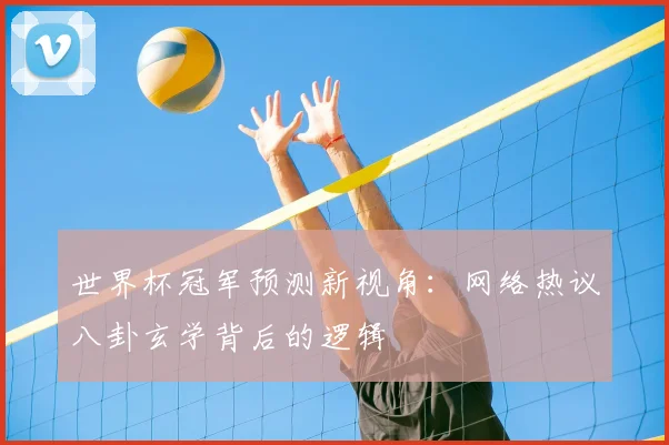 世界杯冠军预测新视角：网络热议八卦玄学背后的逻辑