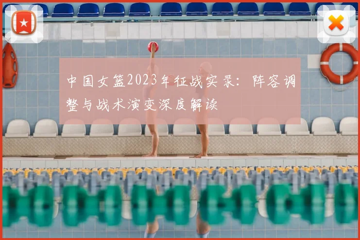 中国女篮2023年征战实录：阵容调整与战术演变深度解读